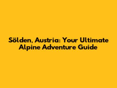 Sölden, Austria: Your Ultimate Alpine Adventure Guide