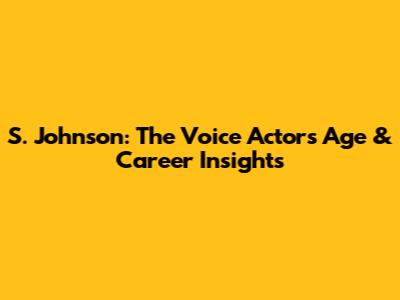S. Johnson: The Voice Actor's Age & Career Insights