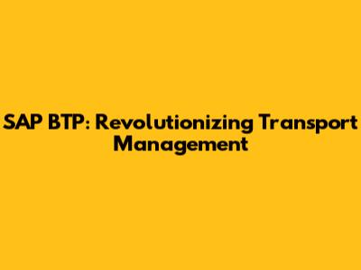SAP BTP: Revolutionizing Transport Management