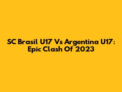 SC Brasil U17 Vs Argentina U17: Epic Clash Of 2023