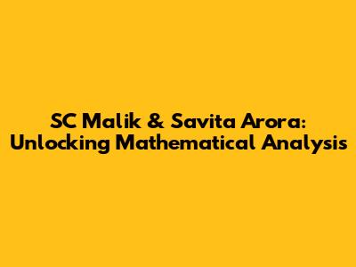 SC Malik & Savita Arora: Unlocking Mathematical Analysis