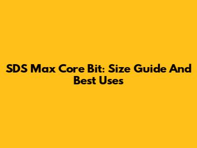 SDS Max Core Bit: Size Guide And Best Uses
