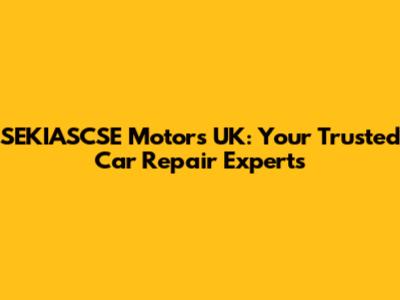 SEKIASCSE Motors UK: Your Trusted Car Repair Experts