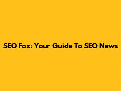 SEO Fox: Your Guide To SEO News