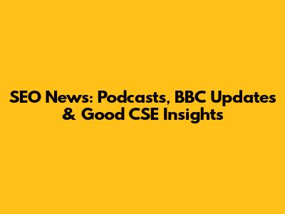 SEO News: Podcasts, BBC Updates & Good CSE Insights