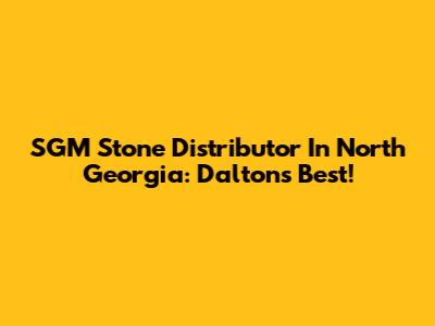 SGM Stone Distributor In North Georgia: Dalton's Best!