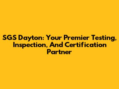SGS Dayton: Your Premier Testing, Inspection, And Certification Partner