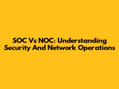 SOC Vs NOC: Understanding Security And Network Operations