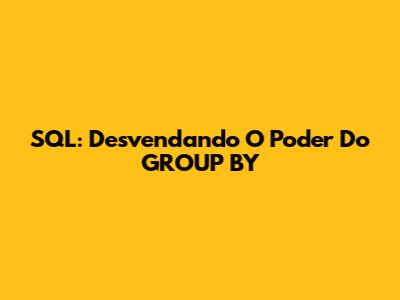 SQL: Desvendando O Poder Do GROUP BY