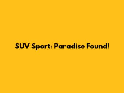 SUV Sport: Paradise Found!