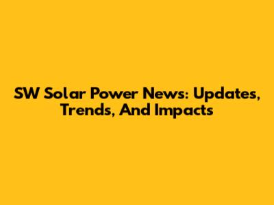 SW Solar Power News: Updates, Trends, And Impacts