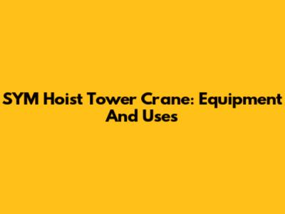 SYM Hoist Tower Crane: Equipment And Uses