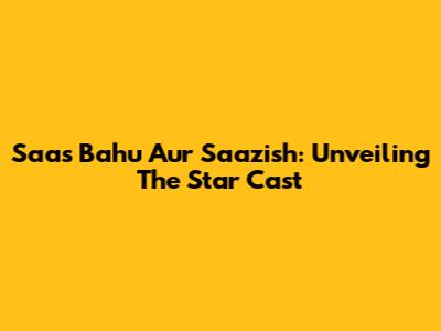 Saas Bahu Aur Saazish: Unveiling The Star Cast