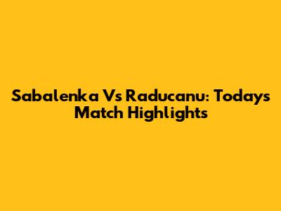 Sabalenka Vs Raducanu: Today's Match Highlights