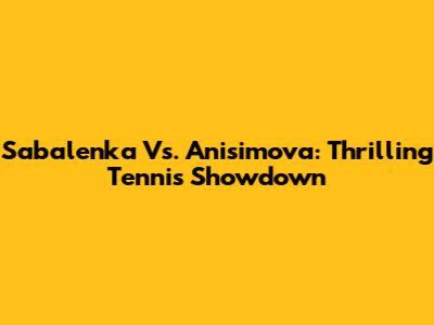 Sabalenka Vs. Anisimova: Thrilling Tennis Showdown