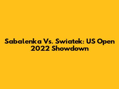 Sabalenka Vs. Swiatek: US Open 2022 Showdown