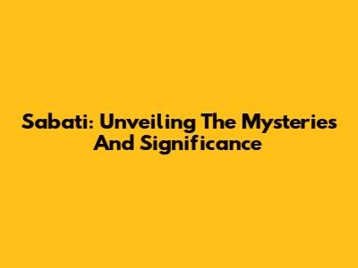 Sabati: Unveiling The Mysteries And Significance