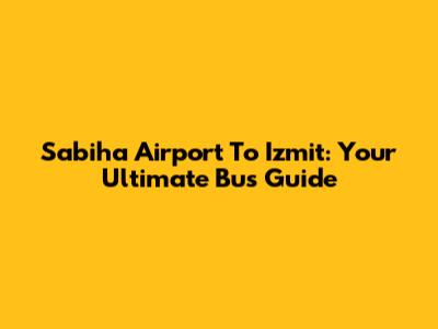 Sabiha Airport To Izmit: Your Ultimate Bus Guide