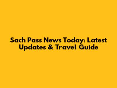 Sach Pass News Today: Latest Updates & Travel Guide