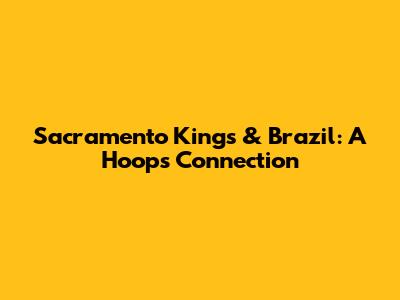 Sacramento Kings & Brazil: A Hoops Connection