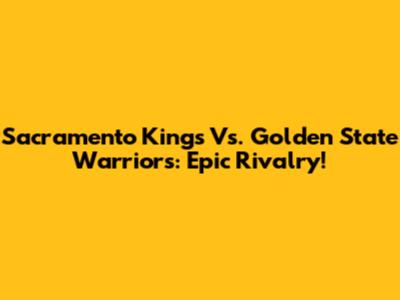 Sacramento Kings Vs. Golden State Warriors: Epic Rivalry!
