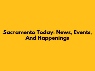 Sacramento Today: News, Events, And Happenings