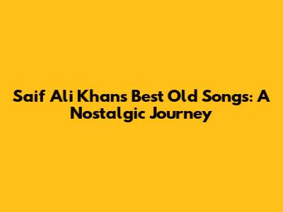 Saif Ali Khan's Best Old Songs: A Nostalgic Journey