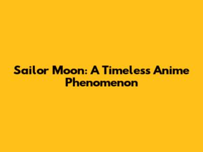 Sailor Moon: A Timeless Anime Phenomenon