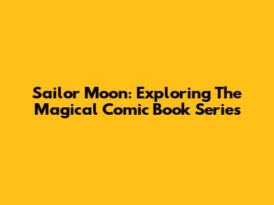 Sailor Moon: Exploring The Magical Comic Book Series