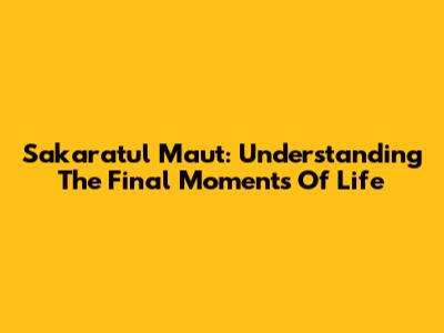 Sakaratul Maut: Understanding The Final Moments Of Life