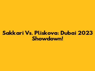 Sakkari Vs. Pliskova: Dubai 2023 Showdown!