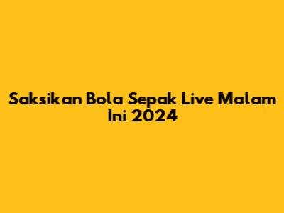 Saksikan Bola Sepak Live Malam Ini 2024