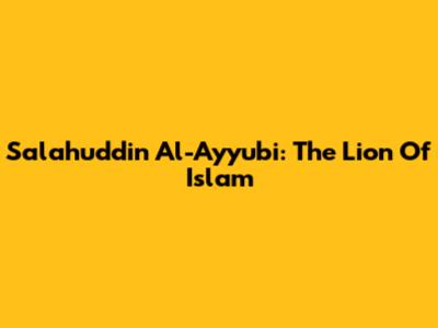 Salahuddin Al-Ayyubi: The Lion Of Islam