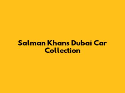 Salman Khan's Dubai Car Collection