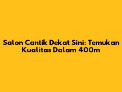 Salon Cantik Dekat Sini: Temukan Kualitas Dalam 400m