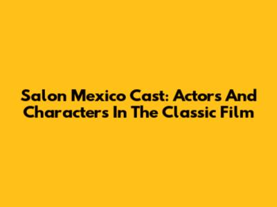 Salon Mexico Cast: Actors And Characters In The Classic Film