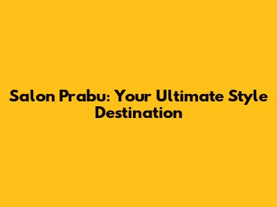 Salon Prabu: Your Ultimate Style Destination