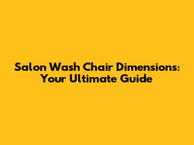 Salon Wash Chair Dimensions: Your Ultimate Guide