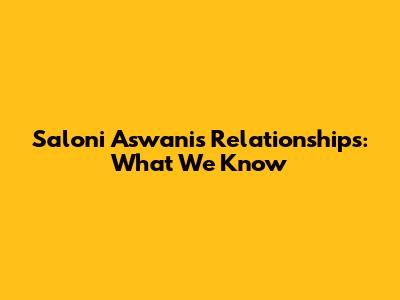 Saloni Aswani's Relationships: What We Know
