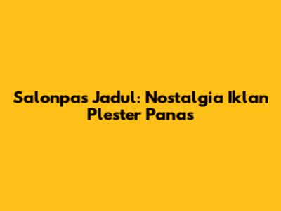 Salonpas Jadul: Nostalgia Iklan Plester Panas