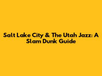Salt Lake City & The Utah Jazz: A Slam Dunk Guide