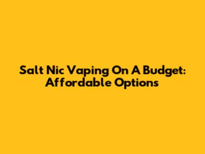 Salt Nic Vaping On A Budget: Affordable Options