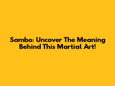 Sambo: Uncover The Meaning Behind This Martial Art!