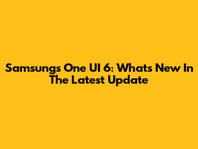 Samsung's One UI 6: What's New In The Latest Update