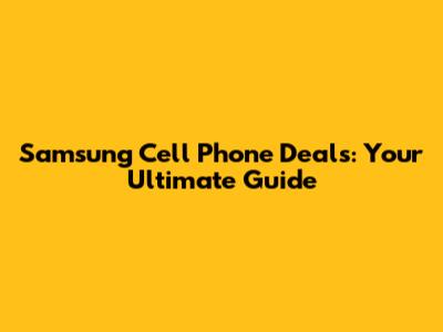 Samsung Cell Phone Deals: Your Ultimate Guide