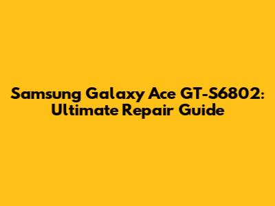 Samsung Galaxy Ace GT-S6802: Ultimate Repair Guide