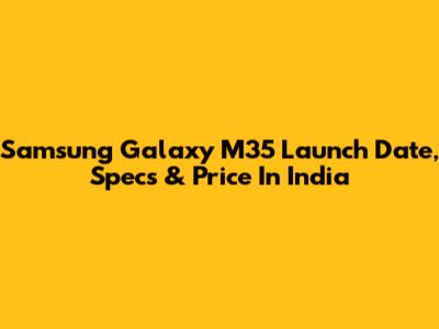 Samsung Galaxy M35 Launch Date, Specs & Price In India