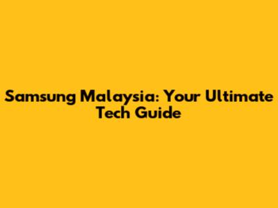 Samsung Malaysia: Your Ultimate Tech Guide