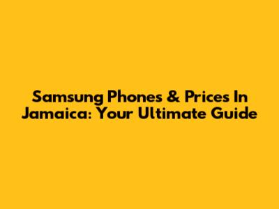 Samsung Phones & Prices In Jamaica: Your Ultimate Guide