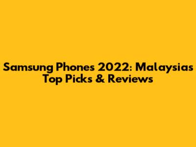 Samsung Phones 2022: Malaysia's Top Picks & Reviews
